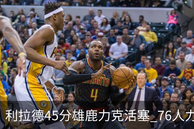 利拉德45分雄鹿力克活塞 76人力克黄蜂5连胜